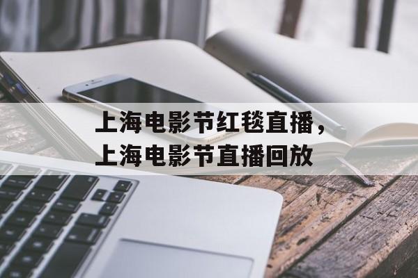 上海电影节红毯直播，上海电影节直播回放-第1张图片-