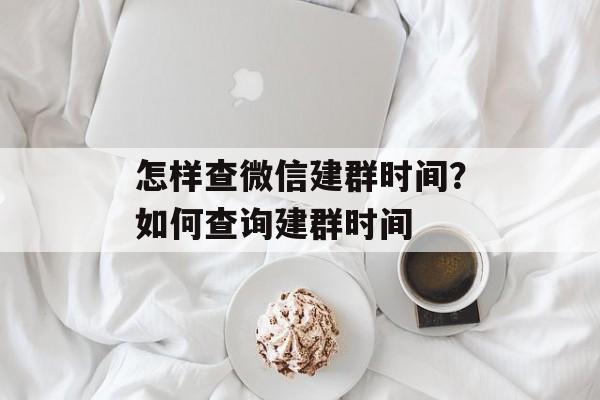 怎样查微信建群时间？如何查询建群时间-第1张图片-