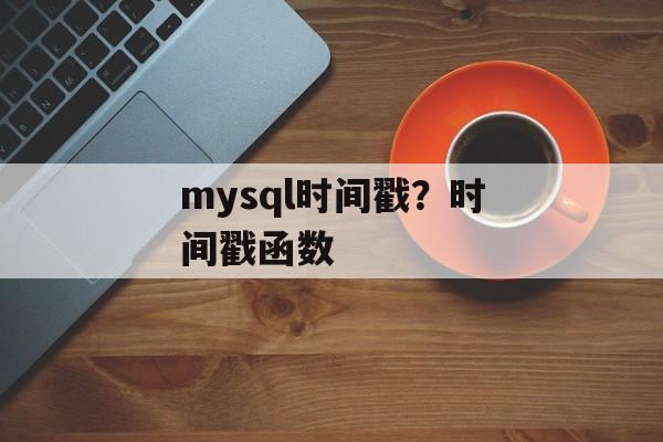 mysql时间戳？时间戳函数-第1张图片-