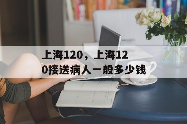上海120，上海120接送病人一般多少钱-第1张图片-