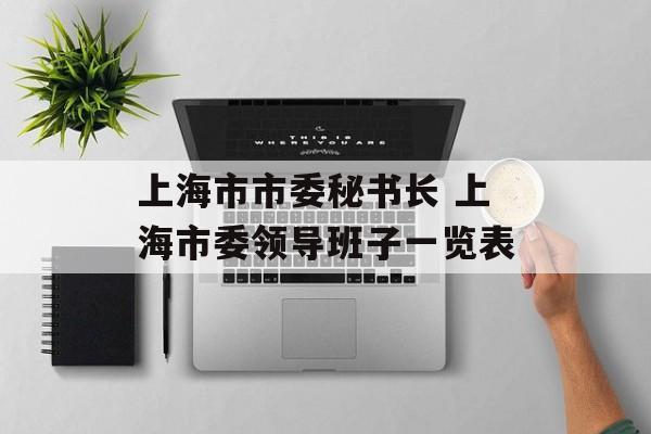 上海市市委秘书长 上海市委领导班子一览表-第1张图片-