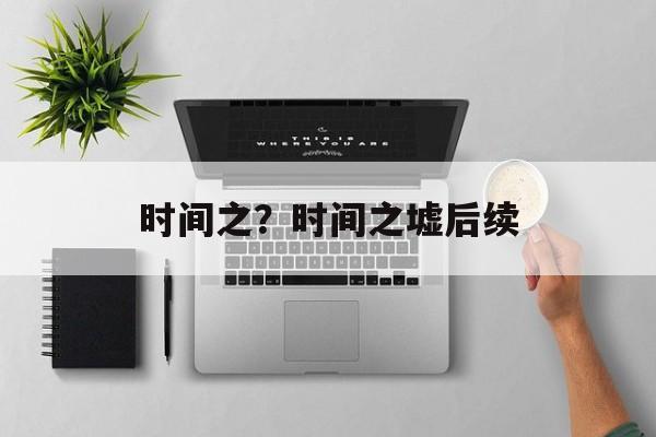 时间之？时间之墟后续-第1张图片-