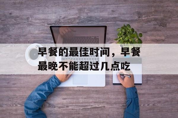 早餐的最佳时间，早餐最晚不能超过几点吃-第1张图片-