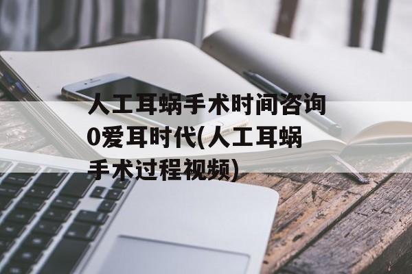 人工耳蜗手术时间咨询0爱耳时代(人工耳蜗手术过程视频)-第1张图片-