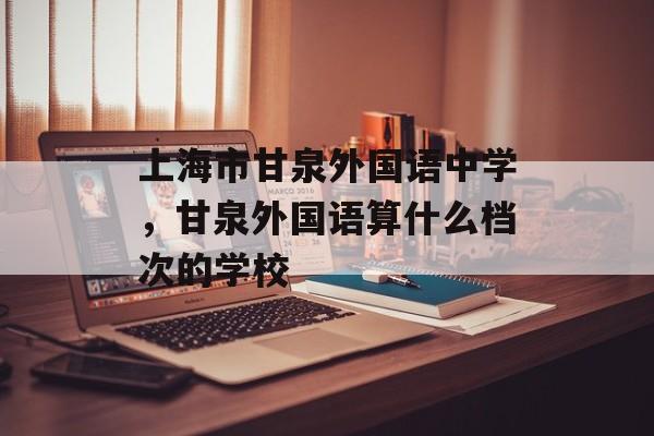上海市甘泉外国语中学，甘泉外国语算什么档次的学校-第1张图片-