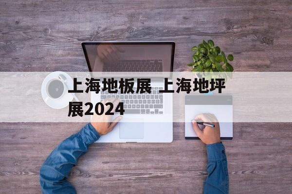 上海地板展 上海地坪展2024-第1张图片-