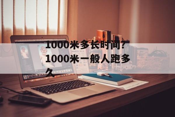 1000米多长时间？1000米一般人跑多久-第1张图片-