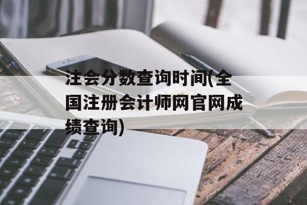 注会分数查询时间(全国注册会计师网官网成绩查询)-第1张图片-