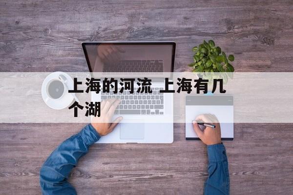 上海的河流 上海有几个湖-第1张图片-