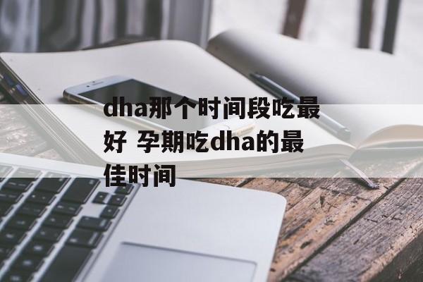 dha那个时间段吃最好 孕期吃dha的最佳时间-第1张图片-
