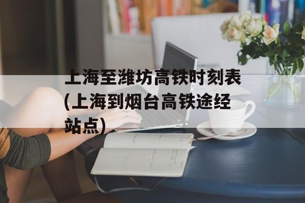 上海至潍坊高铁时刻表(上海到烟台高铁途经站点)-第1张图片-