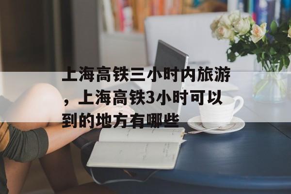 上海高铁三小时内旅游，上海高铁3小时可以到的地方有哪些-第1张图片-