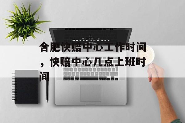 合肥快赔中心工作时间，快赔中心几点上班时间-第1张图片-