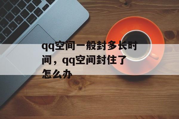 qq空间一般封多长时间，qq空间封住了 怎么办-第1张图片-