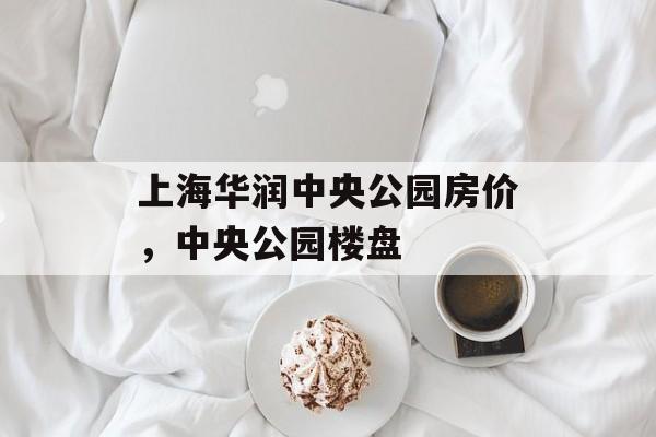 上海华润中央公园房价，中央公园楼盘-第1张图片-