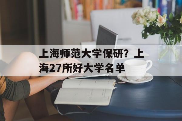 上海师范大学保研？上海27所好大学名单-第1张图片-