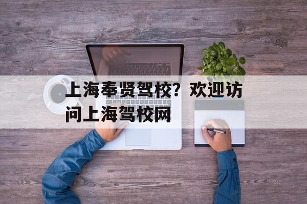 上海奉贤驾校？欢迎访问上海驾校网-第1张图片-