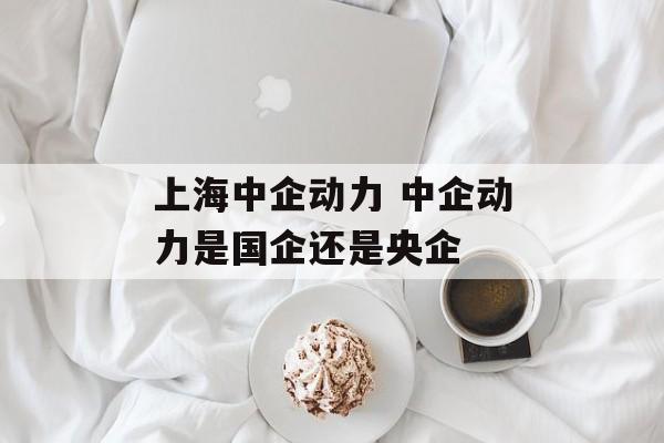 上海中企动力 中企动力是国企还是央企-第1张图片-