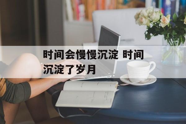 时间会慢慢沉淀 时间沉淀了岁月-第1张图片-