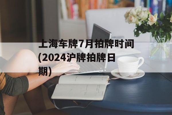 上海车牌7月拍牌时间(2024沪牌拍牌日期)-第1张图片-