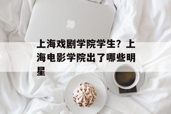 上海戏剧学院学生？上海电影学院出了哪些明星-第1张图片-