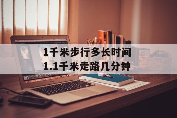 1千米步行多长时间 1.1千米走路几分钟-第1张图片-