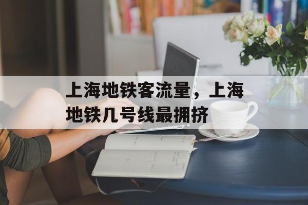 上海地铁客流量，上海地铁几号线最拥挤-第1张图片-