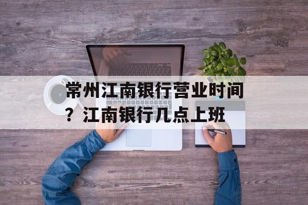 常州江南银行营业时间？江南银行几点上班-第1张图片-