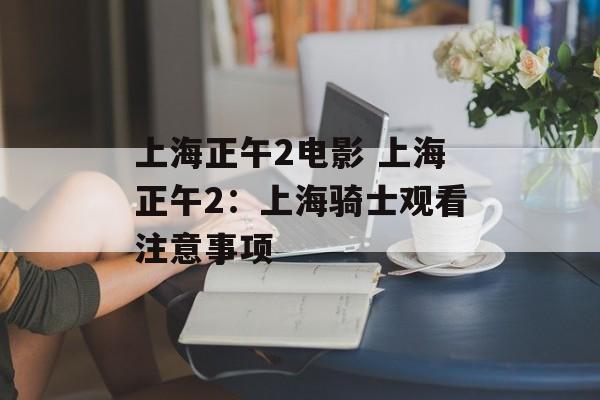 上海正午2电影 上海正午2：上海骑士观看注意事项-第1张图片-