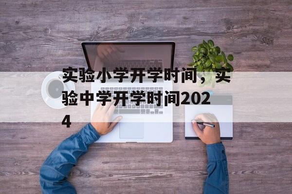 实验小学开学时间，实验中学开学时间2024-第1张图片-
