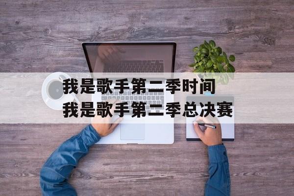我是歌手第二季时间 我是歌手第二季总决赛-第1张图片-