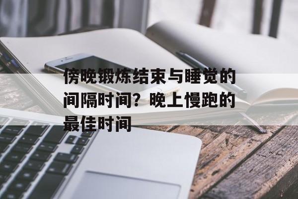 傍晚锻炼结束与睡觉的间隔时间？晚上慢跑的最佳时间-第1张图片-