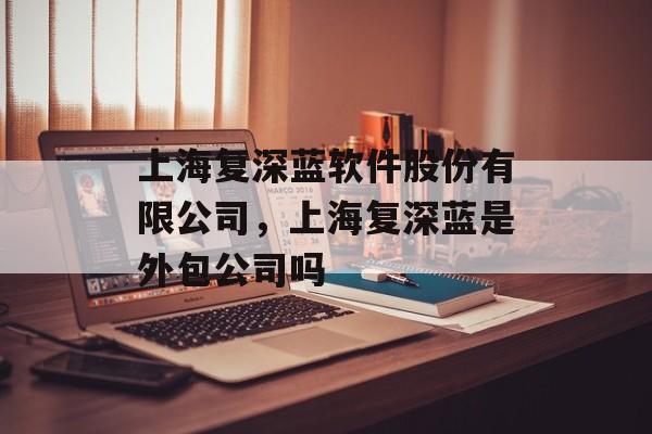 上海复深蓝软件股份有限公司，上海复深蓝是外包公司吗-第1张图片-