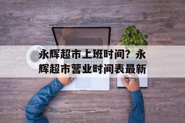 永辉超市上班时间？永辉超市营业时间表最新-第1张图片-