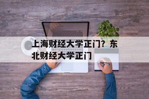 上海财经大学正门？东北财经大学正门-第1张图片-