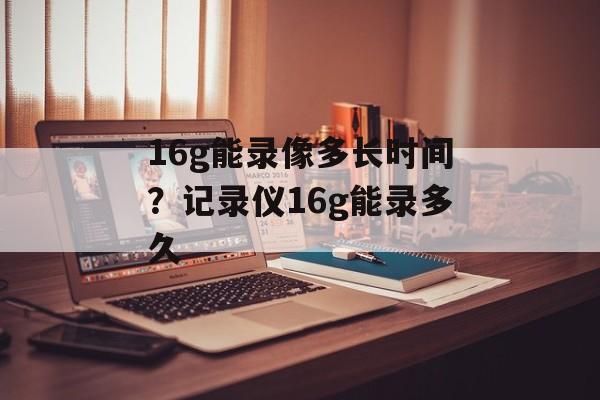 16g能录像多长时间？记录仪16g能录多久-第1张图片-
