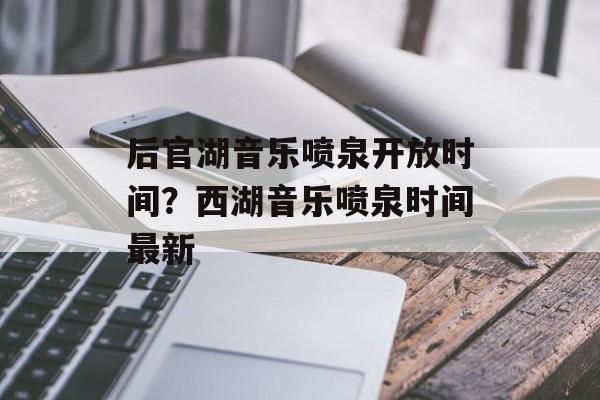 后官湖音乐喷泉开放时间？西湖音乐喷泉时间最新-第1张图片-