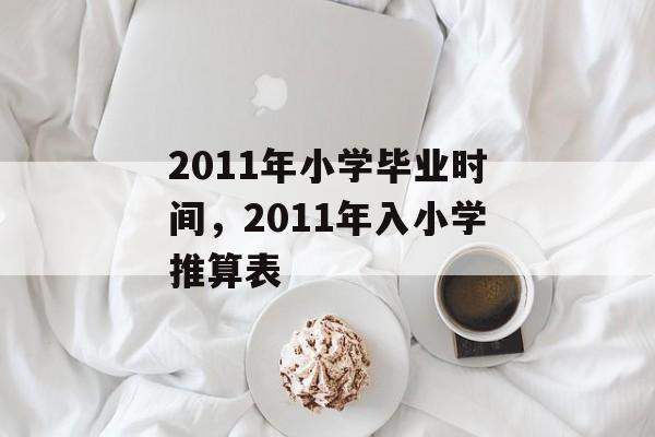 2011年小学毕业时间，2011年入小学推算表-第1张图片-