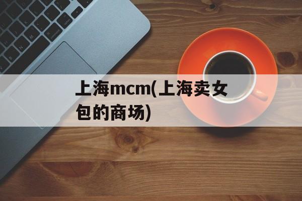 上海mcm(上海卖女包的商场)-第1张图片-