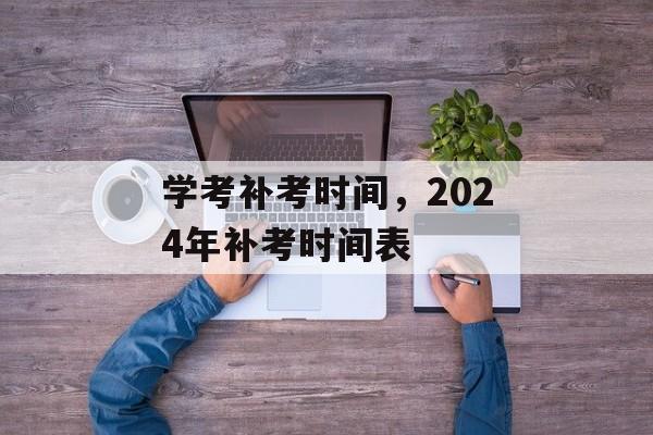 学考补考时间，2024年补考时间表-第1张图片-