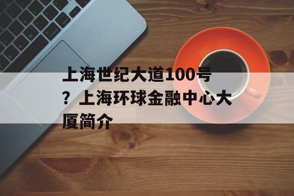 上海世纪大道100号？上海环球金融中心大厦简介-第1张图片-