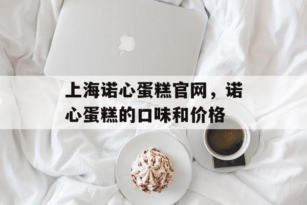 上海诺心蛋糕官网，诺心蛋糕的口味和价格-第1张图片-
