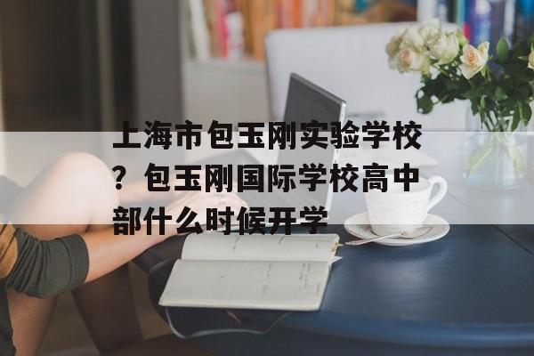 上海市包玉刚实验学校？包玉刚国际学校高中部什么时候开学-第1张图片-