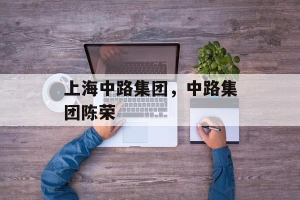 上海中路集团，中路集团陈荣-第1张图片-