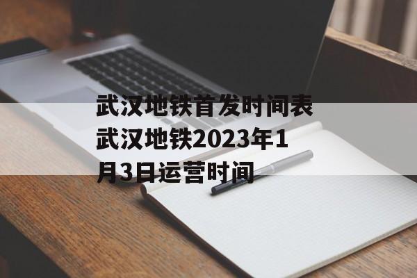 武汉地铁首发时间表 武汉地铁2023年1月3日运营时间-第1张图片-