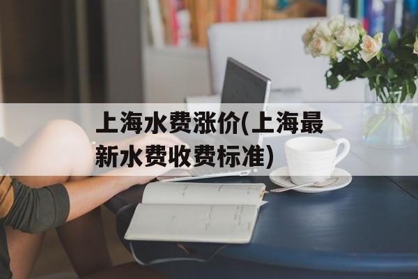 上海水费涨价(上海最新水费收费标准)-第1张图片-