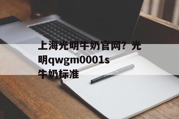上海光明牛奶官网？光明qwgm0001s牛奶标准-第1张图片-