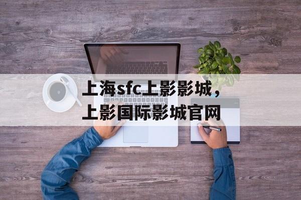 上海sfc上影影城，上影国际影城官网-第1张图片-