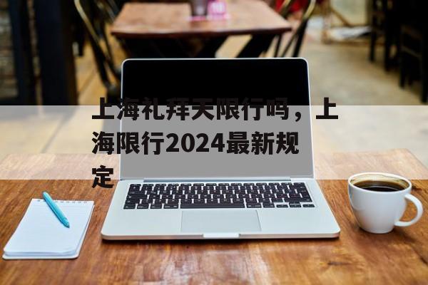 上海礼拜天限行吗，上海限行2024最新规定-第1张图片-