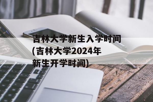 吉林大学新生入学时间(吉林大学2024年新生开学时间)-第1张图片-